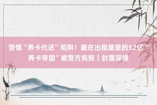 警惕“养卡代还”陷阱！藏在出租屋里的52亿“养卡帝国”被警方捣毁｜封面深镜
