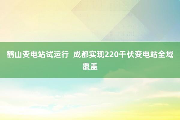 鹤山变电站试运行  成都实现220千伏变电站全域覆盖