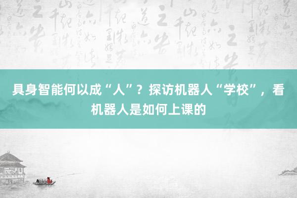 具身智能何以成“人”？探访机器人“学校”，看机器人是如何上课的