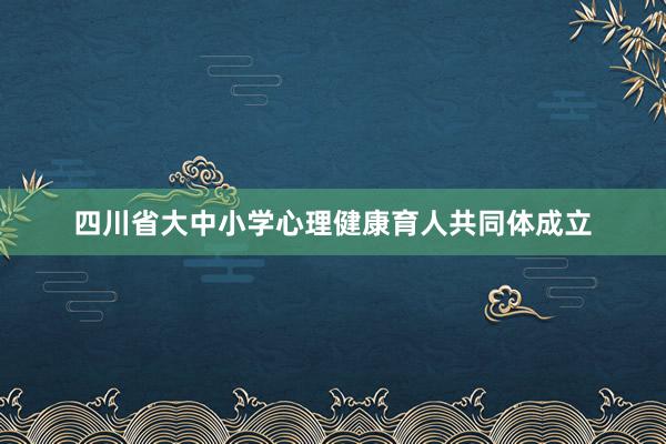 四川省大中小学心理健康育人共同体成立