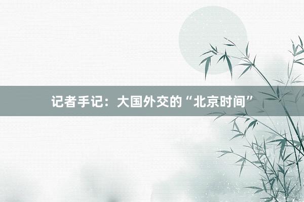 记者手记：大国外交的“北京时间”