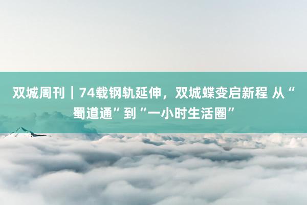 双城周刊｜74载钢轨延伸，双城蝶变启新程 从“蜀道通”到“一小时生活圈”