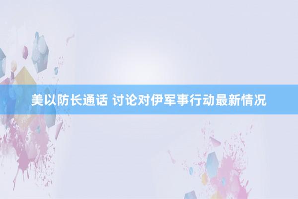 美以防长通话 讨论对伊军事行动最新情况