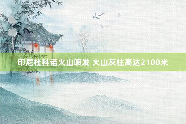 印尼杜科诺火山喷发 火山灰柱高达2100米
