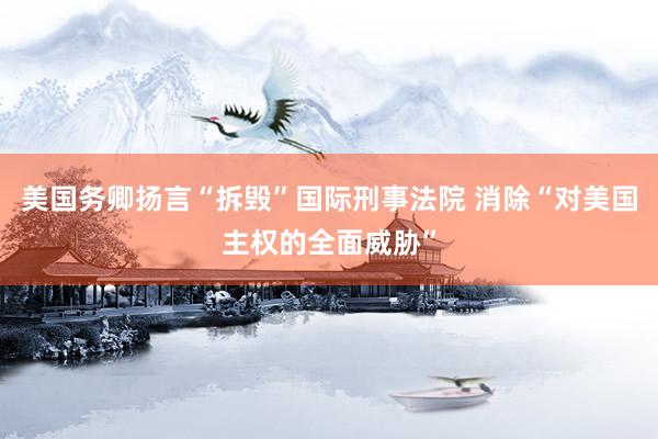 美国务卿扬言“拆毁”国际刑事法院 消除“对美国主权的全面威胁”