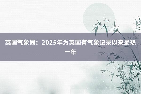 英国气象局：2025年为英国有气象记录以来最热一年