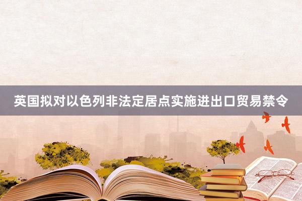 英国拟对以色列非法定居点实施进出口贸易禁令