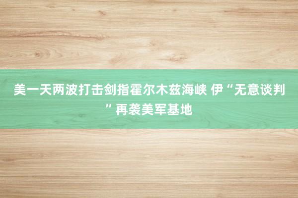 美一天两波打击剑指霍尔木兹海峡 伊“无意谈判”再袭美军基地