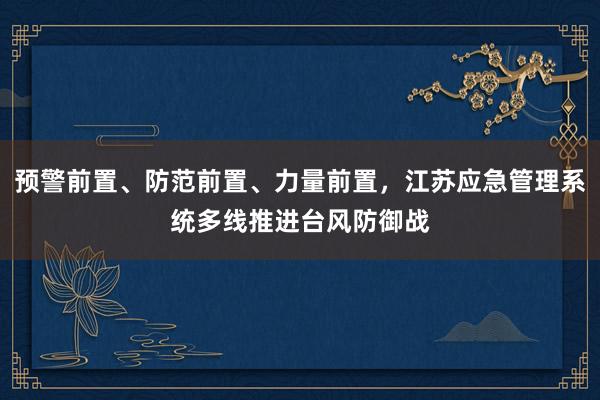 预警前置、防范前置、力量前置，江苏应急管理系统多线推进台风防御战