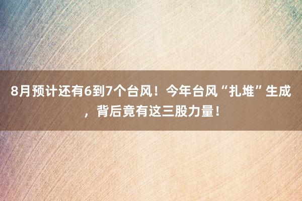 8月预计还有6到7个台风！今年台风“扎堆”生成，背后竟有这三股力量！