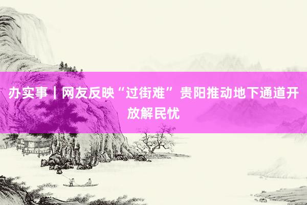 办实事｜网友反映“过街难” 贵阳推动地下通道开放解民忧