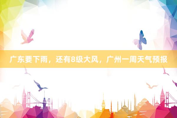 广东要下雨，还有8级大风，广州一周天气预报