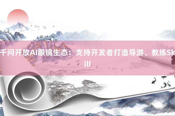 千问开放AI眼镜生态：支持开发者打造导游、教练Skill