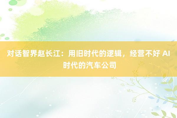 对话智界赵长江：用旧时代的逻辑，经营不好 AI 时代的汽车公司