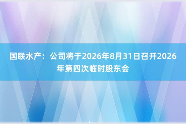 国联水产：公司将于2026年8月31日召开2026年第四次临时股东会