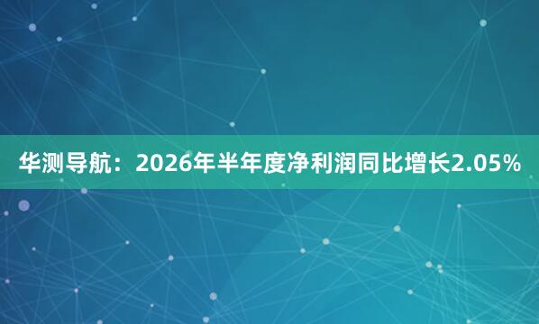 华测导航：2026年半年度净利润同比增长2.05%