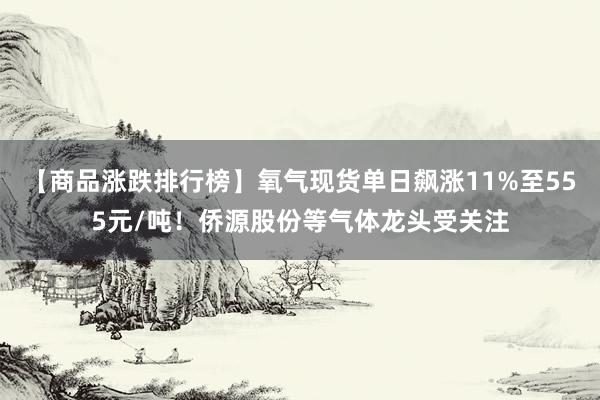 【商品涨跌排行榜】氧气现货单日飙涨11%至555元/吨！侨源股份等气体龙头受关注