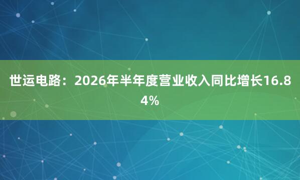 世运电路：2026年半年度营业收入同比增长16.84%