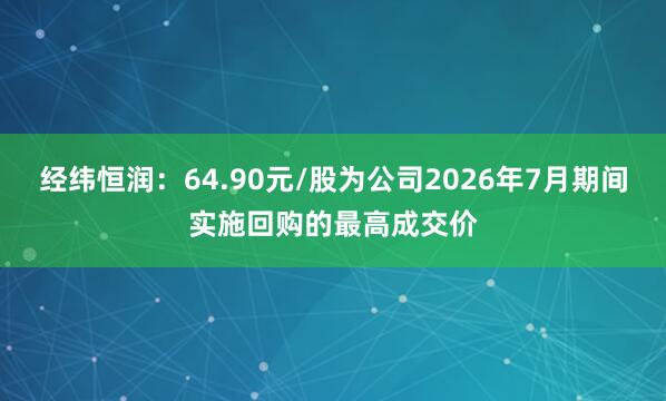 经纬恒润：64.90元/股为公司2026年7月期间实施回购的最高成交价