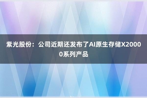 紫光股份：公司近期还发布了AI原生存储X20000系列产品