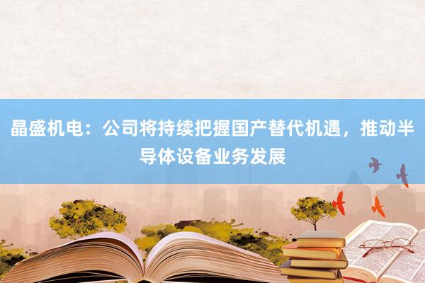 晶盛机电：公司将持续把握国产替代机遇，推动半导体设备业务发展
