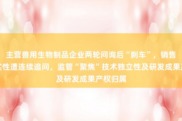 主营兽用生物制品企业两轮问询后“刹车”，销售费用真实性遭连续追问，监管“聚焦”技术独立性及研发成果产权归属