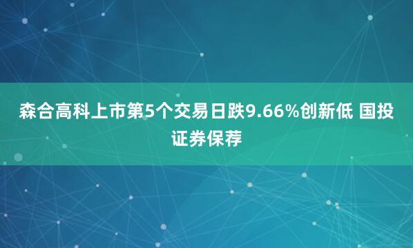 森合高科上市第5个交易日跌9.66%创新低 国投证券保荐