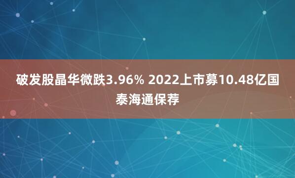 破发股晶华微跌3.96% 2022上市募10.48亿国泰海通保荐