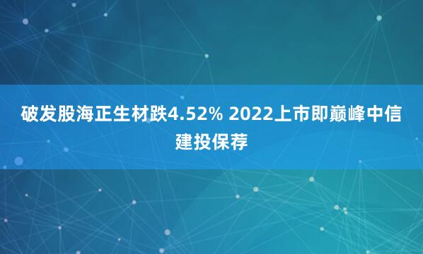 破发股海正生材跌4.52% 2022上市即巅峰中信建投保荐