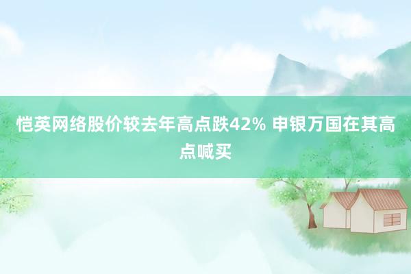 恺英网络股价较去年高点跌42% 申银万国在其高点喊买