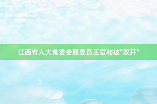 江西省人大常委会原委员王爱和被"双开"