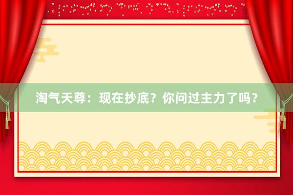 淘气天尊：现在抄底？你问过主力了吗？