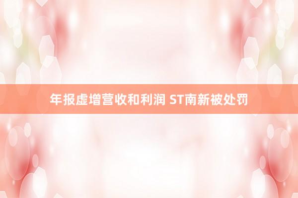 年报虚增营收和利润 ST南新被处罚