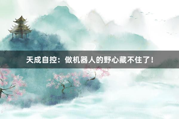 天成自控：做机器人的野心藏不住了！