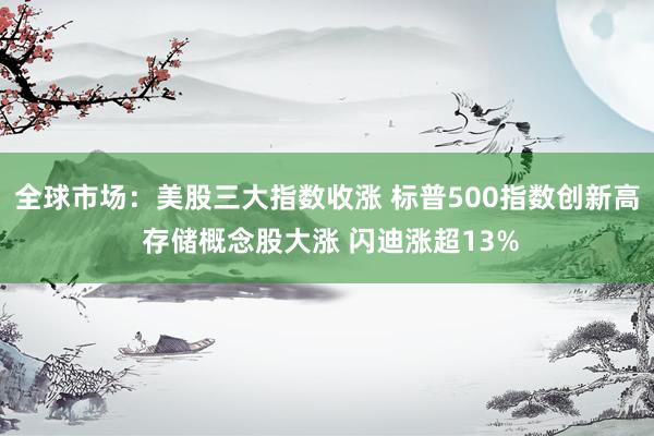 全球市场：美股三大指数收涨 标普500指数创新高 存储概念股大涨 闪迪涨超13%