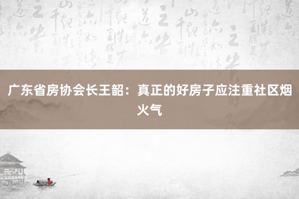 广东省房协会长王韶：真正的好房子应注重社区烟火气