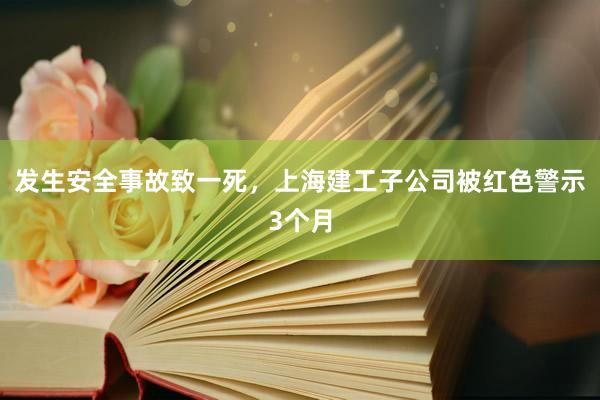 发生安全事故致一死，上海建工子公司被红色警示3个月
