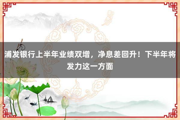 浦发银行上半年业绩双增，净息差回升！下半年将发力这一方面