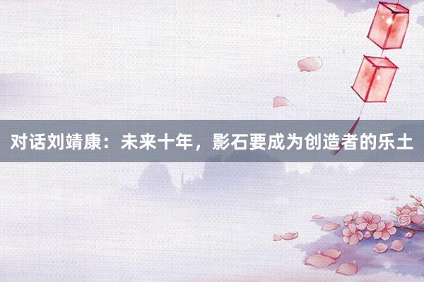 对话刘靖康：未来十年，影石要成为创造者的乐土