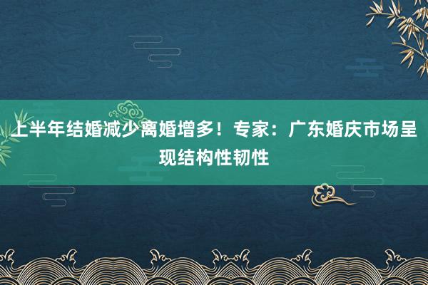 上半年结婚减少离婚增多！专家：广东婚庆市场呈现结构性韧性