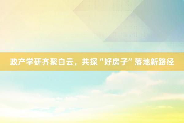 政产学研齐聚白云，共探“好房子”落地新路径