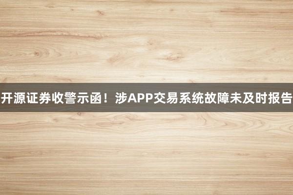 开源证券收警示函！涉APP交易系统故障未及时报告