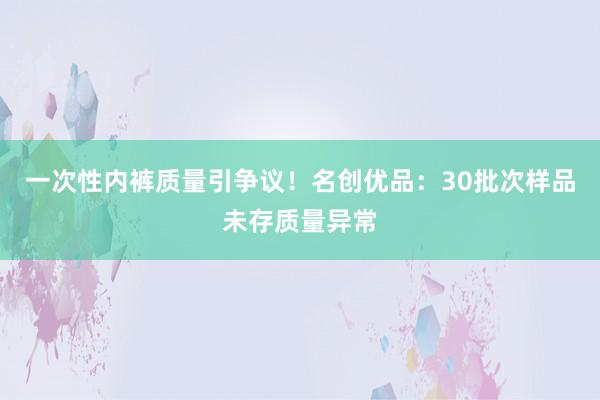 一次性内裤质量引争议！名创优品：30批次样品未存质量异常