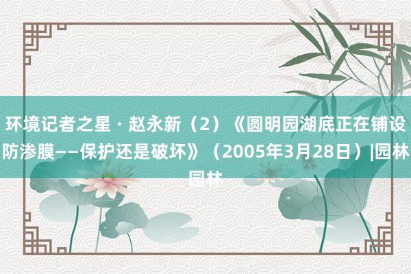 环境记者之星 · 赵永新（2）《圆明园湖底正在铺设防渗膜——保护还是破坏》（2005年3月28日）|园林