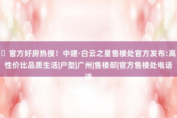 ⚡官方好房热搜！中建·白云之星售楼处官方发布:高性价比品质生活|户型|广州|售楼部|官方售楼处电话