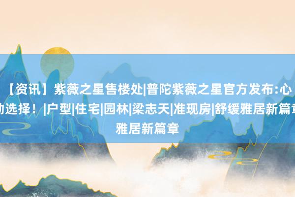 【资讯】紫薇之星售楼处|普陀紫薇之星官方发布:心动选择！|户型|住宅|园林|梁志天|准现房|舒缓雅居新篇章