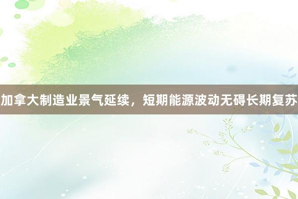 加拿大制造业景气延续，短期能源波动无碍长期复苏