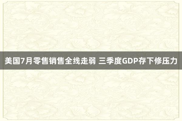 美国7月零售销售全线走弱 三季度GDP存下修压力
