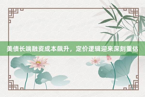 美债长端融资成本飙升，定价逻辑迎来深刻重估