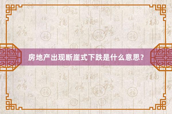 房地产出现断崖式下跌是什么意思？